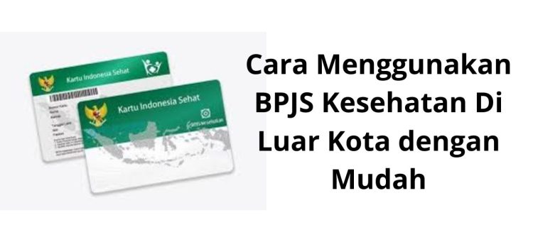 Cara Menggunakan BPJS Kesehatan Di Luar Kota dengan Mudah