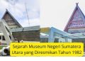 Sejarah Museum Negeri Sumatera Utara yang Diresmikan Tahun 1982