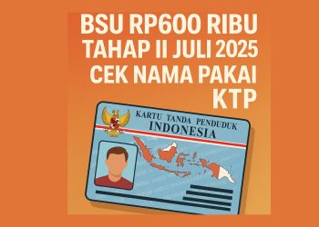 BSU Rp600 Ribu Tahap II Juli 2025 Cair, Cek Nama Pakai KTP