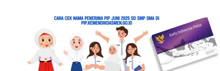 Cara Cek Nama Penerima PIP Juni 2025 SD SMP SMA di pip.kemendikdasmen.go.id