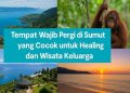 Tempat Wajib Pergi di Sumut yang Cocok untuk Healing dan Wisata Keluarga