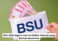 BSU 2025 Segera Cair! Ini Daftar Pekerja yang Berhak Menerima