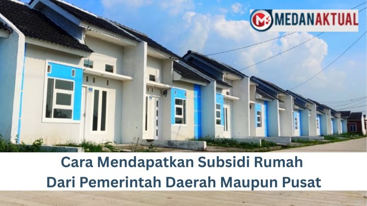 Cara Mendapatkan Subsidi Rumah Dari Pemerintah Daerah Maupun Pusat