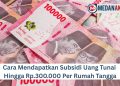 Cara Mendapatkan Subsidi Uang Tunai Hingga Rp.300.000 Per Rumah Tangga