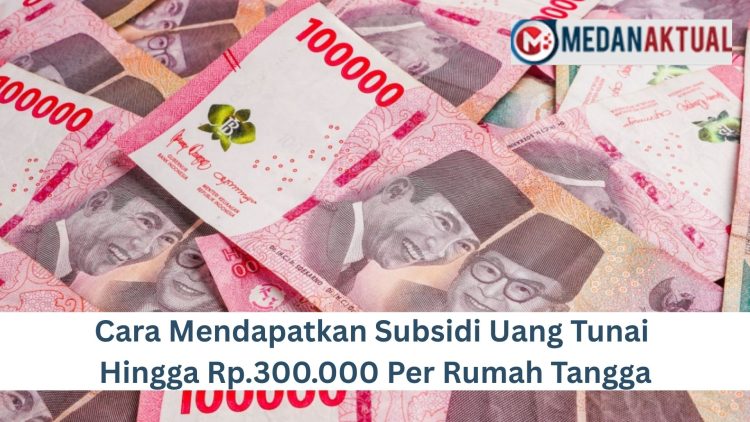 Cara Mendapatkan Subsidi Uang Tunai Hingga Rp.300.000 Per Rumah Tangga