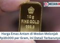 Harga Emas Antam di Medan Melonjak Rp19.000 per Gram, Ini Detail Terbarunya