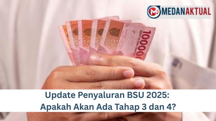 Update Penyaluran BSU 2025: Apakah Akan Ada Tahap 3 dan 4?