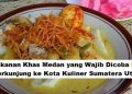 Makanan Khas Medan yang Wajib Dicoba Saat Berkunjung ke Kota Kuliner Sumatera Utara