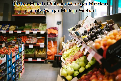 Toko Buah Pilihan Warga Medan untuk Gaya Hidup Sehat