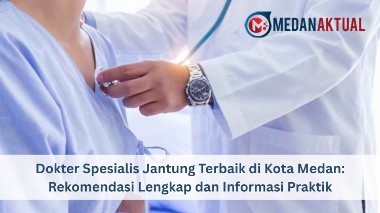 Dokter Spesialis Jantung Terbaik di Kota Medan: Rekomendasi Lengkap dan Informasi Praktik