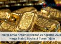 Harga Emas Antam di Medan 16 Agustus 2025: Harga Stabil, Buyback Turun Tajam