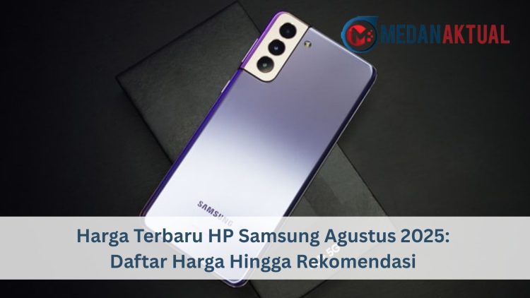 Harga Terbaru HP Samsung Agustus 2025: Daftar Harga Hingga Rekomendasi