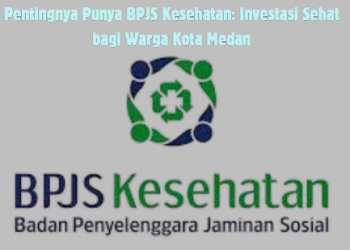 Pentingnya Punya BPJS Kesehatan: Investasi Sehat bagi Warga Kota Medan