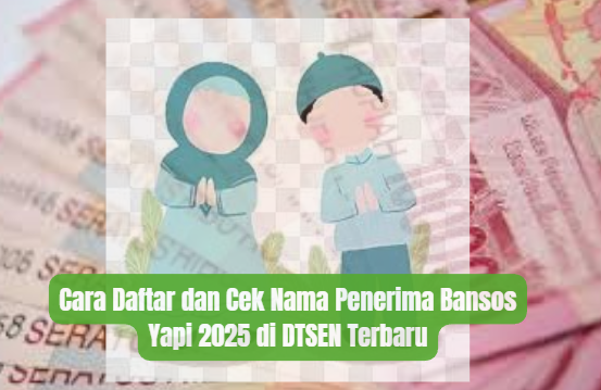 Cara Daftar dan Cek Nama Penerima Bansos Yapi 2025 di DTSEN Terbaru