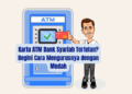 Kartu ATM Bank Syariah Tertelan? Begini Cara Mengurusnya dengan Mudah