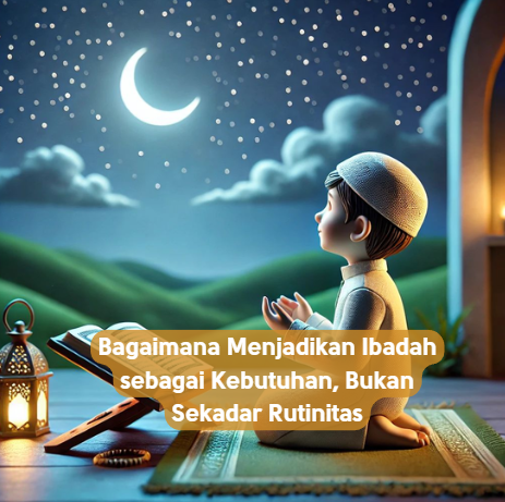 Bagaimana Menjadikan Ibadah sebagai Kebutuhan, Bukan Sekadar Rutinitas